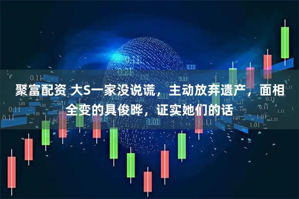 聚富配资 大S一家没说谎，主动放弃遗产，面相全变的具俊晔，证实她们的话