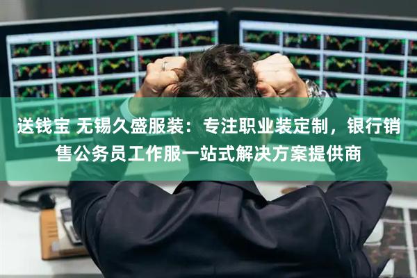 送钱宝 无锡久盛服装：专注职业装定制，银行销售公务员工作服一站式解决方案提供商