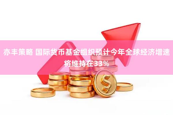 亦丰策略 国际货币基金组织预计今年全球经济增速将维持在33%