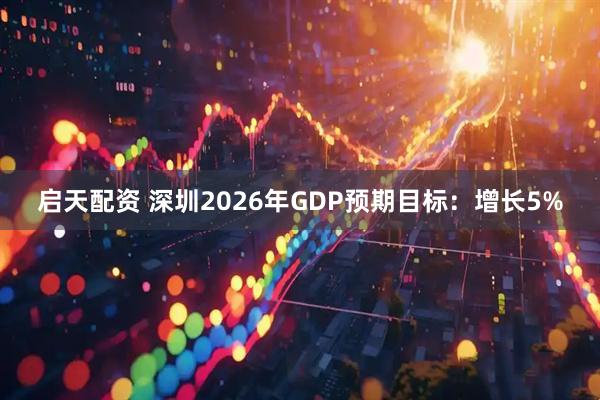 启天配资 深圳2026年GDP预期目标：增长5%