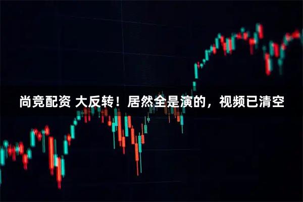尚竞配资 大反转！居然全是演的，视频已清空