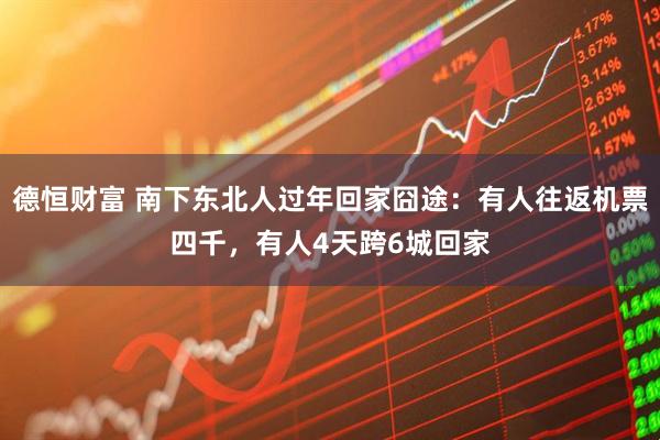 德恒财富 南下东北人过年回家囧途：有人往返机票四千，有人4天跨6城回家