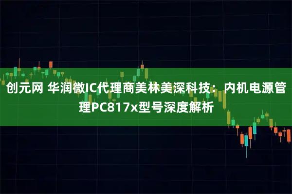创元网 华润微IC代理商美林美深科技：内机电源管理PC817x型号深度解析
