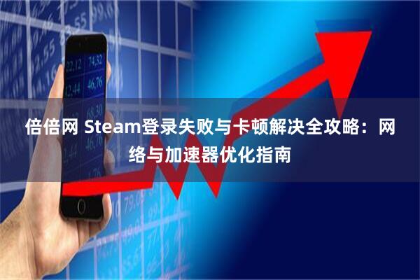 倍倍网 Steam登录失败与卡顿解决全攻略：网络与加速器优化指南