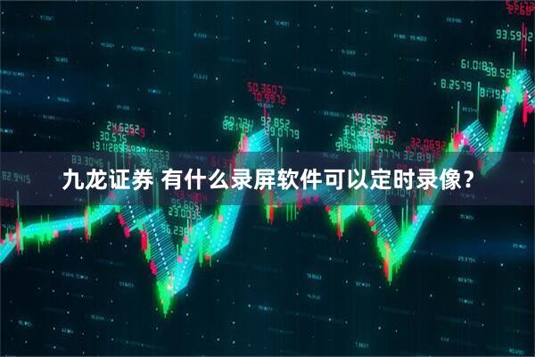 九龙证券 有什么录屏软件可以定时录像？