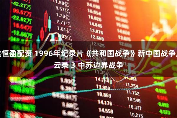 鑫恒盈配资 1996年纪录片《共和国战争》新中国战争风云录 3 中苏边界战争