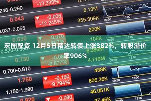 宏图配资 12月5日精达转债上涨382%，转股溢价率906%