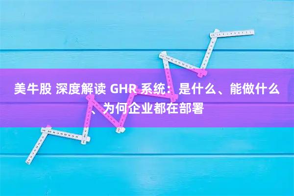 美牛股 深度解读 GHR 系统：是什么、能做什么、为何企业都在部署