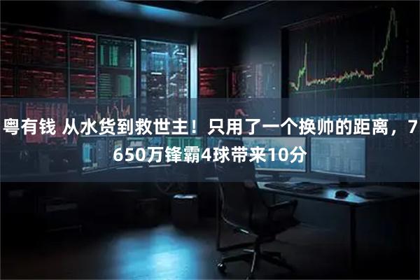 粤有钱 从水货到救世主!只用了一个换帅的距离,7650万锋霸4球带来10分
