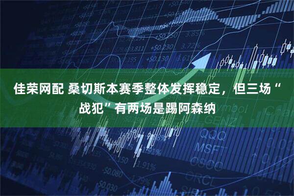 佳荣网配 桑切斯本赛季整体发挥稳定，但三场“战犯”有两场是踢阿森纳