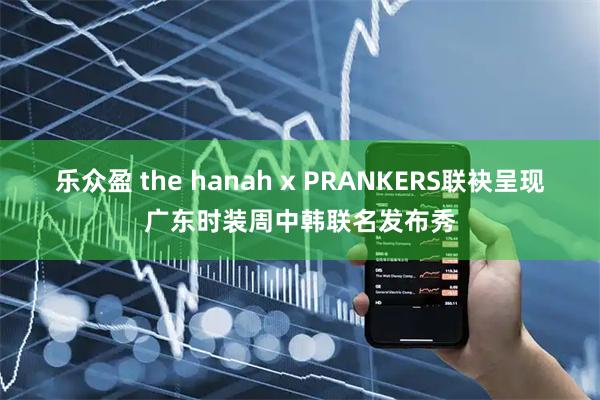 乐众盈 the hanah x PRANKERS联袂呈现广东时装周中韩联名发布秀