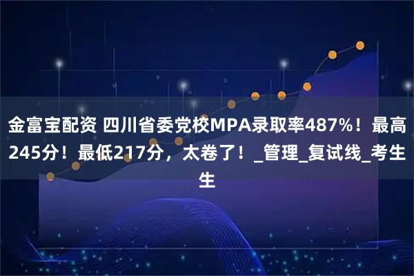 金富宝配资 四川省委党校MPA录取率487%！最高245分！最低217分，太卷了！_管理_复试线_考生