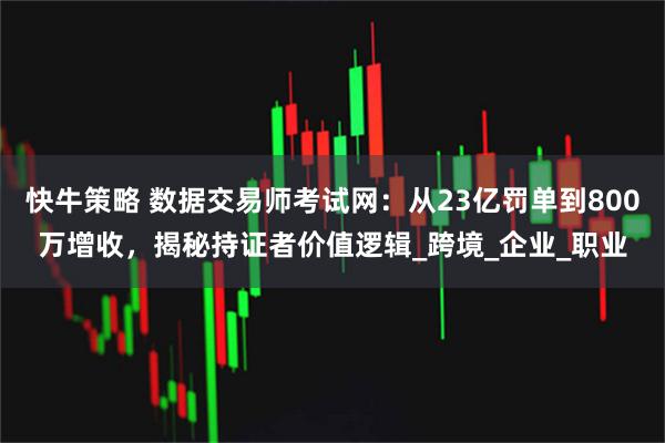 快牛策略 数据交易师考试网：从23亿罚单到800万增收，揭秘持证者价值逻辑_跨境_企业_职业