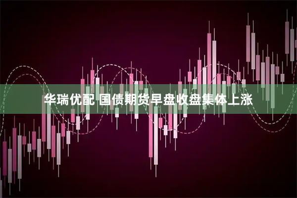 华瑞优配 国债期货早盘收盘集体上涨