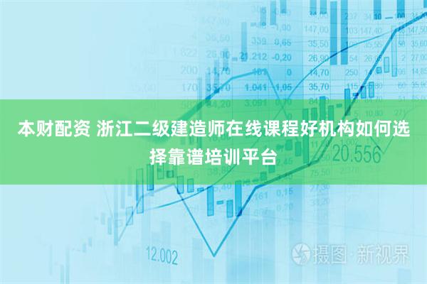 本财配资 浙江二级建造师在线课程好机构如何选择靠谱培训平台
