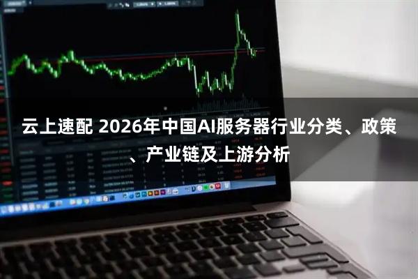 云上速配 2026年中国AI服务器行业分类、政策、产业链及上游分析