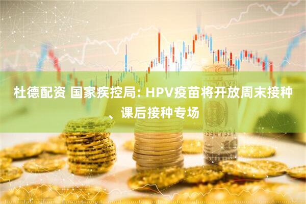杜德配资 国家疾控局: HPV疫苗将开放周末接种、课后接种专场