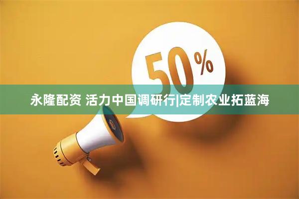 永隆配资 活力中国调研行|定制农业拓蓝海
